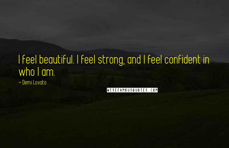 Demi Lovato Quotes: I feel beautiful. I feel strong, and I feel confident in who I am.