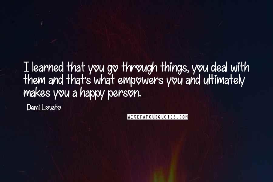 Demi Lovato Quotes: I learned that you go through things, you deal with them and that's what empowers you and ultimately makes you a happy person.