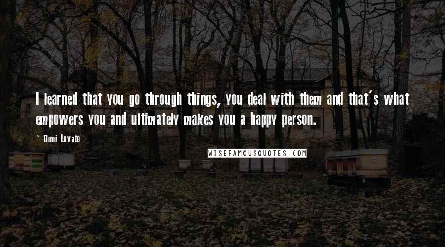 Demi Lovato Quotes: I learned that you go through things, you deal with them and that's what empowers you and ultimately makes you a happy person.