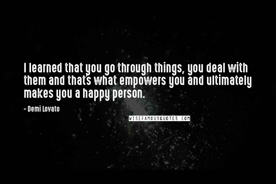 Demi Lovato Quotes: I learned that you go through things, you deal with them and that's what empowers you and ultimately makes you a happy person.