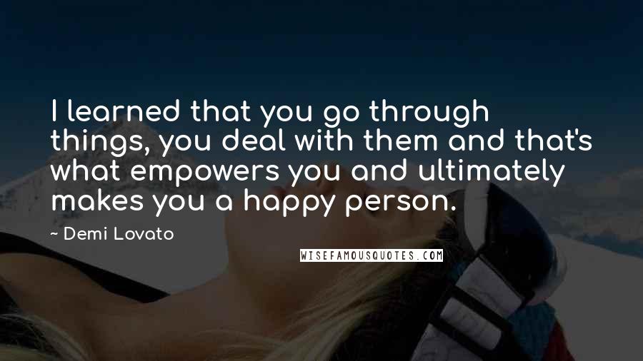 Demi Lovato Quotes: I learned that you go through things, you deal with them and that's what empowers you and ultimately makes you a happy person.