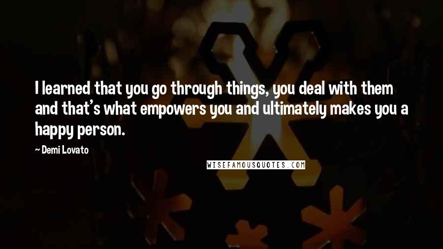 Demi Lovato Quotes: I learned that you go through things, you deal with them and that's what empowers you and ultimately makes you a happy person.