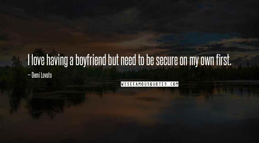 Demi Lovato Quotes: I love having a boyfriend but need to be secure on my own first.