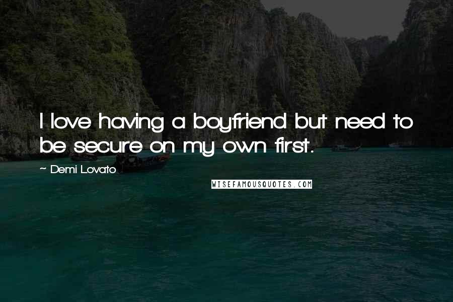 Demi Lovato Quotes: I love having a boyfriend but need to be secure on my own first.