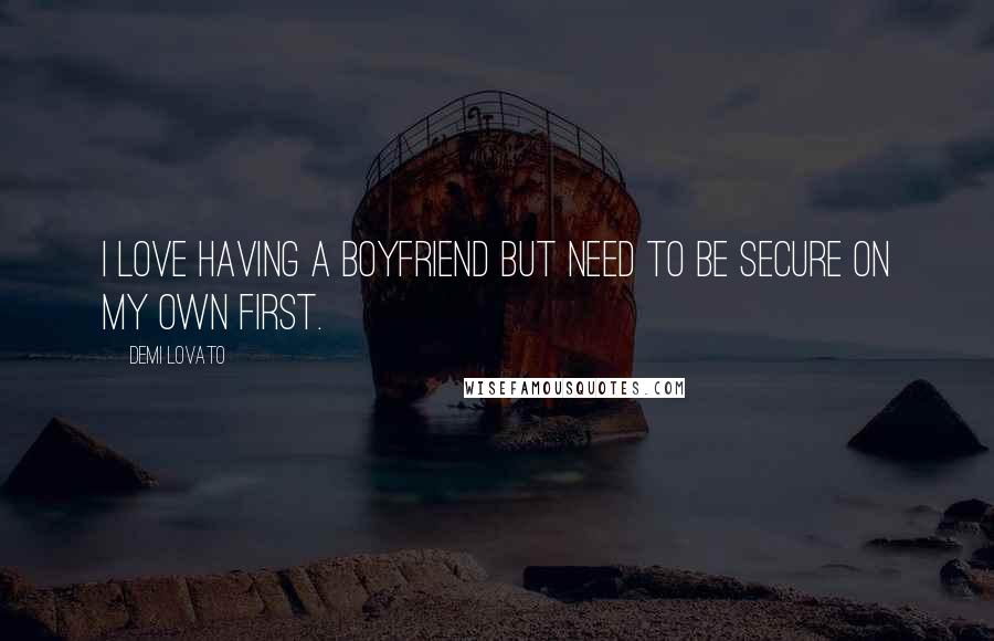 Demi Lovato Quotes: I love having a boyfriend but need to be secure on my own first.