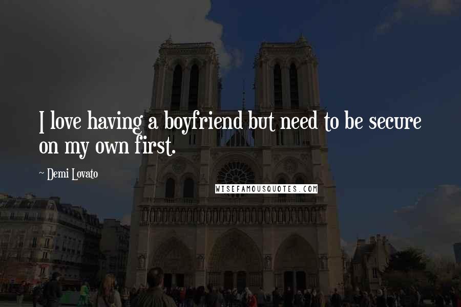 Demi Lovato Quotes: I love having a boyfriend but need to be secure on my own first.