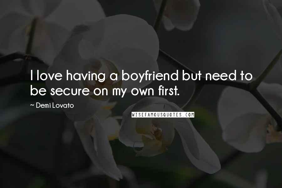Demi Lovato Quotes: I love having a boyfriend but need to be secure on my own first.