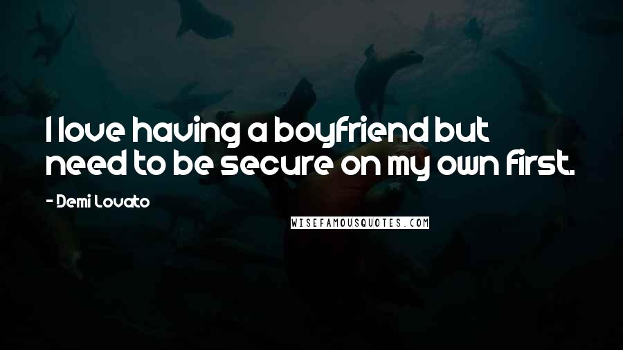 Demi Lovato Quotes: I love having a boyfriend but need to be secure on my own first.