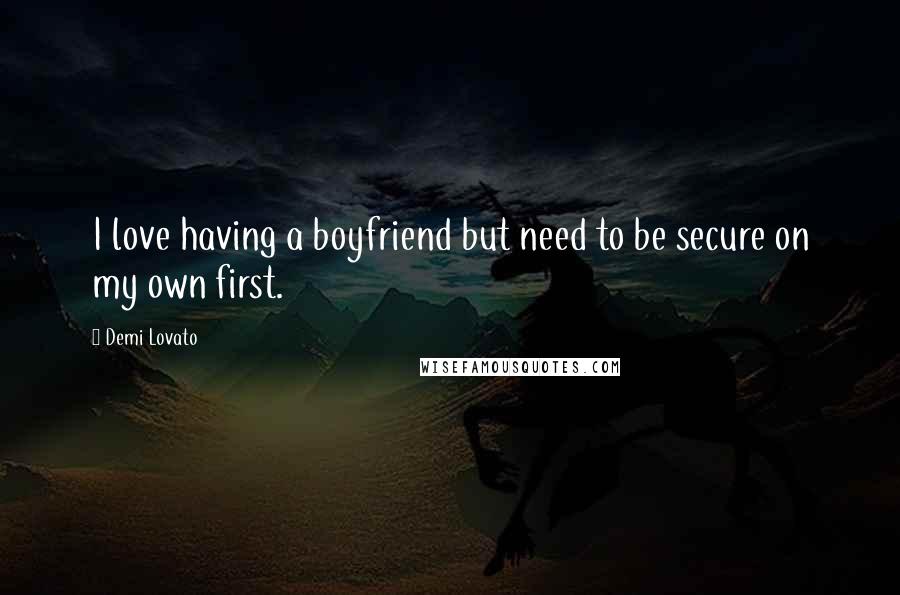 Demi Lovato Quotes: I love having a boyfriend but need to be secure on my own first.