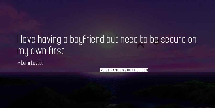 Demi Lovato Quotes: I love having a boyfriend but need to be secure on my own first.