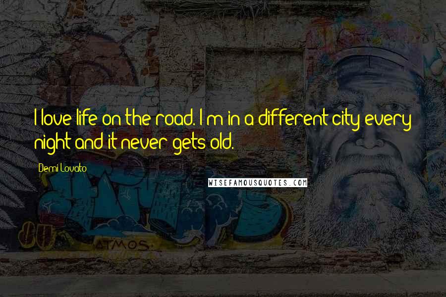 Demi Lovato Quotes: I love life on the road. I'm in a different city every night and it never gets old.