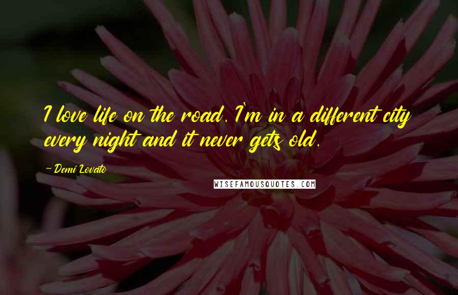 Demi Lovato Quotes: I love life on the road. I'm in a different city every night and it never gets old.