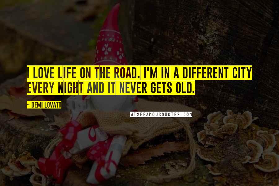 Demi Lovato Quotes: I love life on the road. I'm in a different city every night and it never gets old.