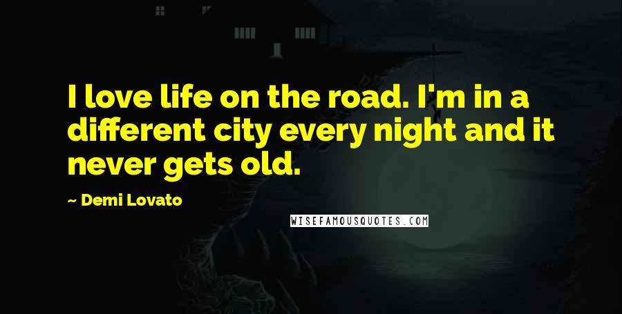 Demi Lovato Quotes: I love life on the road. I'm in a different city every night and it never gets old.
