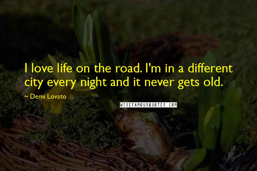 Demi Lovato Quotes: I love life on the road. I'm in a different city every night and it never gets old.