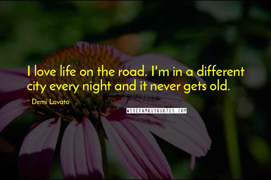 Demi Lovato Quotes: I love life on the road. I'm in a different city every night and it never gets old.