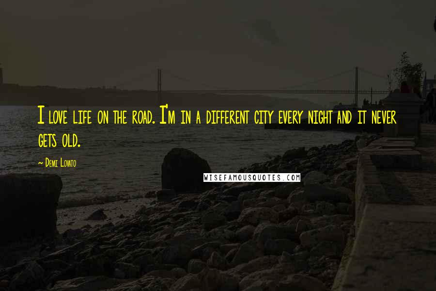 Demi Lovato Quotes: I love life on the road. I'm in a different city every night and it never gets old.