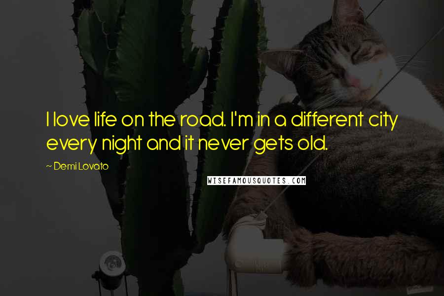 Demi Lovato Quotes: I love life on the road. I'm in a different city every night and it never gets old.