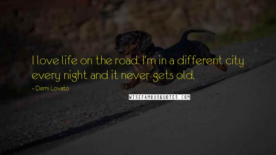 Demi Lovato Quotes: I love life on the road. I'm in a different city every night and it never gets old.