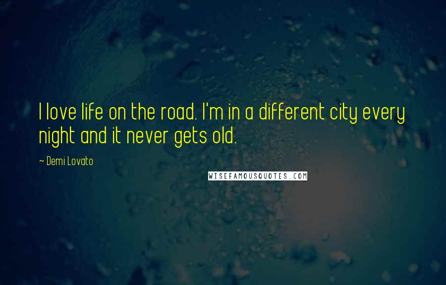 Demi Lovato Quotes: I love life on the road. I'm in a different city every night and it never gets old.