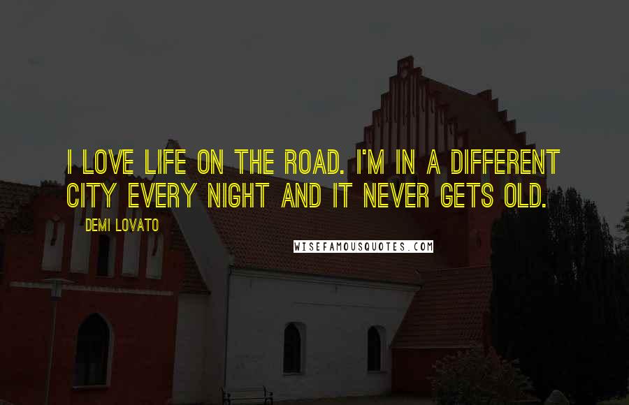 Demi Lovato Quotes: I love life on the road. I'm in a different city every night and it never gets old.