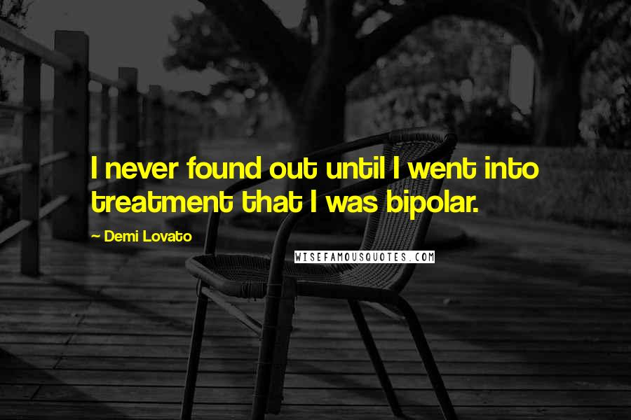 Demi Lovato Quotes: I never found out until I went into treatment that I was bipolar.