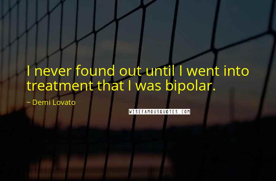 Demi Lovato Quotes: I never found out until I went into treatment that I was bipolar.