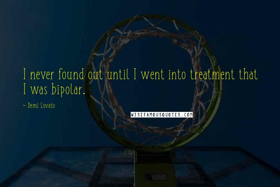 Demi Lovato Quotes: I never found out until I went into treatment that I was bipolar.