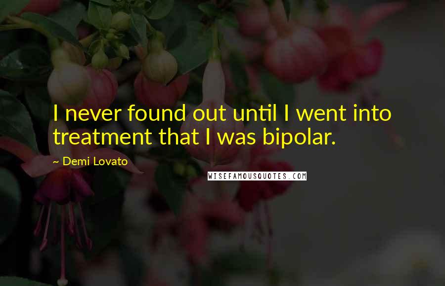 Demi Lovato Quotes: I never found out until I went into treatment that I was bipolar.