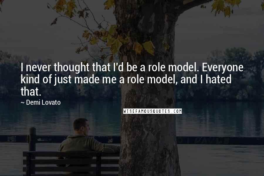 Demi Lovato Quotes: I never thought that I'd be a role model. Everyone kind of just made me a role model, and I hated that.