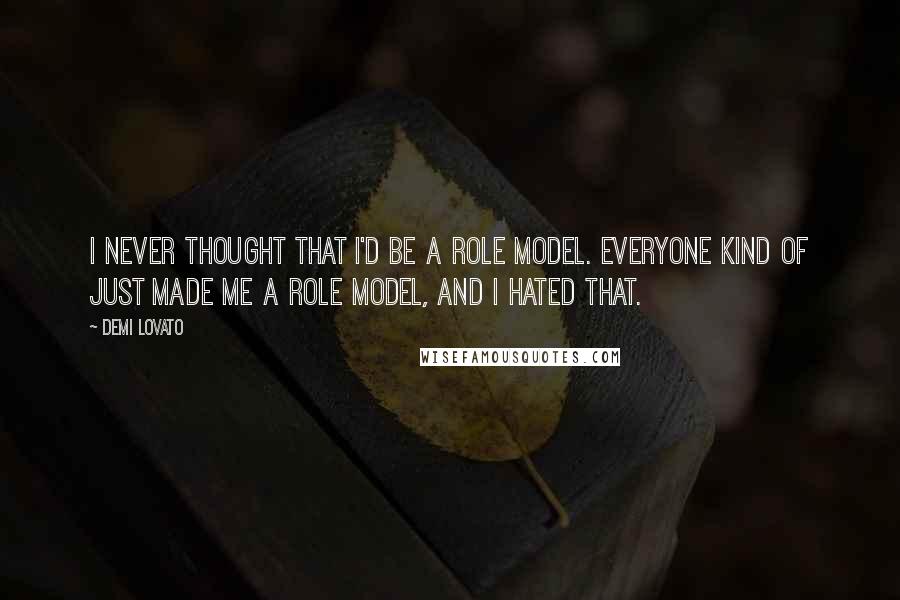 Demi Lovato Quotes: I never thought that I'd be a role model. Everyone kind of just made me a role model, and I hated that.