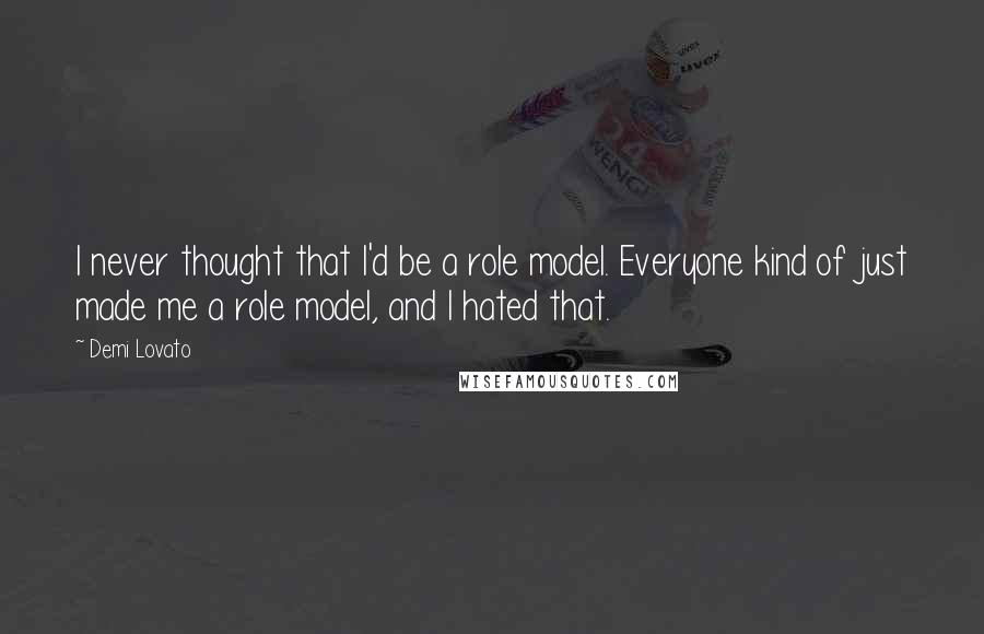 Demi Lovato Quotes: I never thought that I'd be a role model. Everyone kind of just made me a role model, and I hated that.