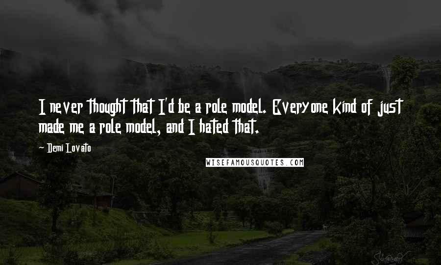 Demi Lovato Quotes: I never thought that I'd be a role model. Everyone kind of just made me a role model, and I hated that.