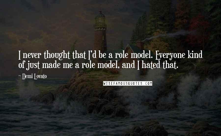 Demi Lovato Quotes: I never thought that I'd be a role model. Everyone kind of just made me a role model, and I hated that.