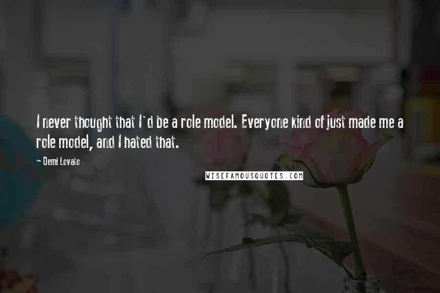 Demi Lovato Quotes: I never thought that I'd be a role model. Everyone kind of just made me a role model, and I hated that.