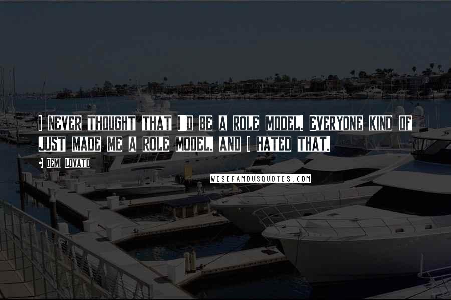 Demi Lovato Quotes: I never thought that I'd be a role model. Everyone kind of just made me a role model, and I hated that.