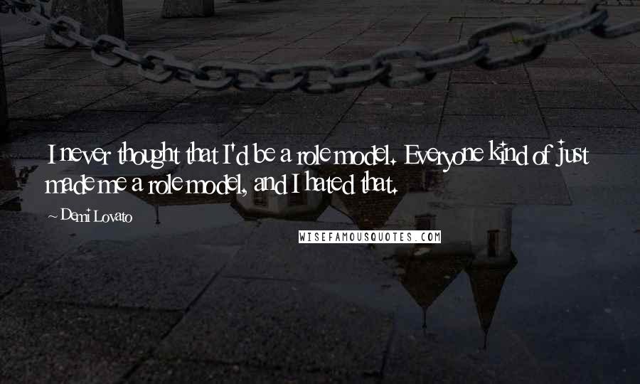 Demi Lovato Quotes: I never thought that I'd be a role model. Everyone kind of just made me a role model, and I hated that.