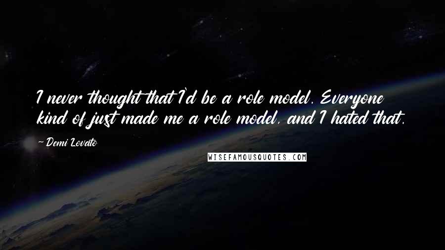 Demi Lovato Quotes: I never thought that I'd be a role model. Everyone kind of just made me a role model, and I hated that.
