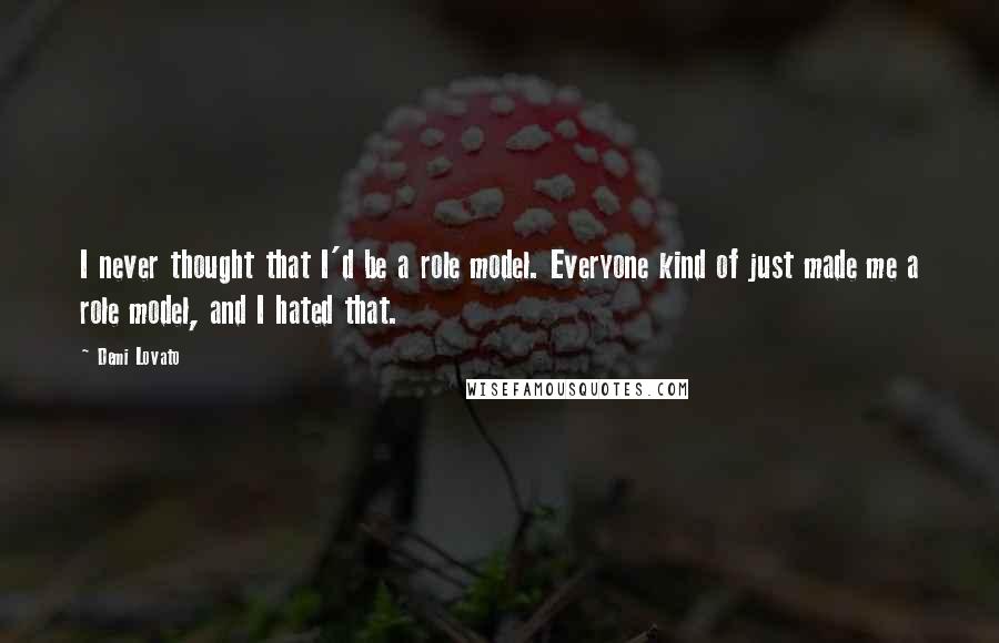 Demi Lovato Quotes: I never thought that I'd be a role model. Everyone kind of just made me a role model, and I hated that.