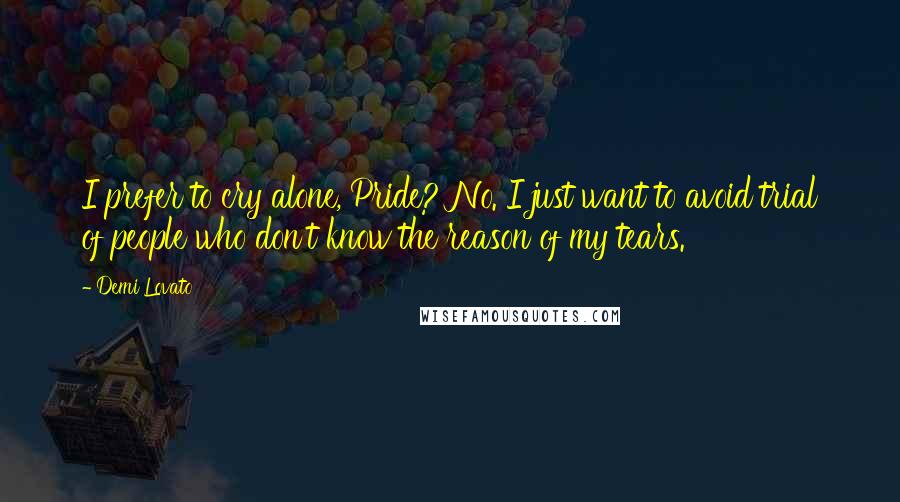 Demi Lovato Quotes: I prefer to cry alone, Pride? No. I just want to avoid trial of people who don't know the reason of my tears.