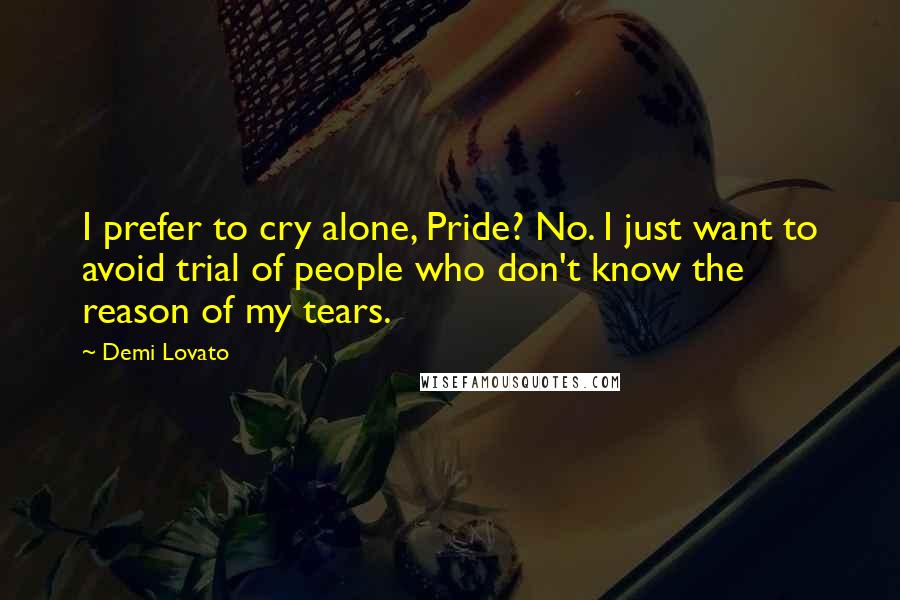 Demi Lovato Quotes: I prefer to cry alone, Pride? No. I just want to avoid trial of people who don't know the reason of my tears.