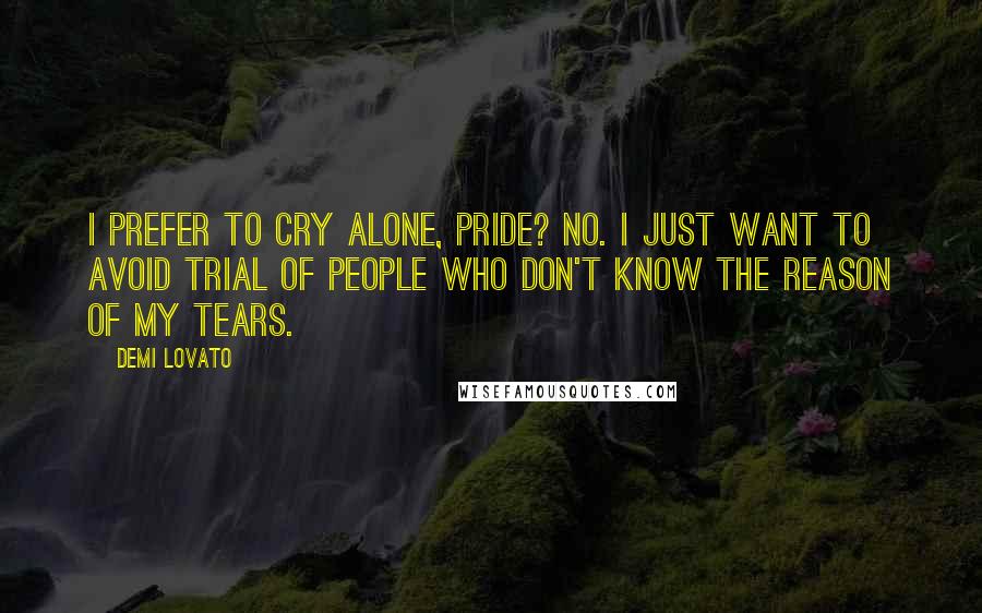 Demi Lovato Quotes: I prefer to cry alone, Pride? No. I just want to avoid trial of people who don't know the reason of my tears.