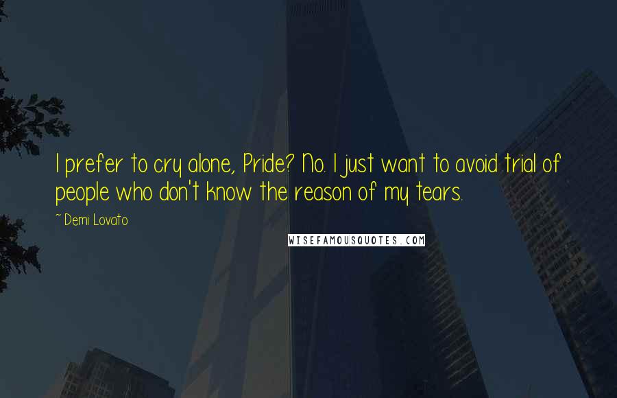 Demi Lovato Quotes: I prefer to cry alone, Pride? No. I just want to avoid trial of people who don't know the reason of my tears.