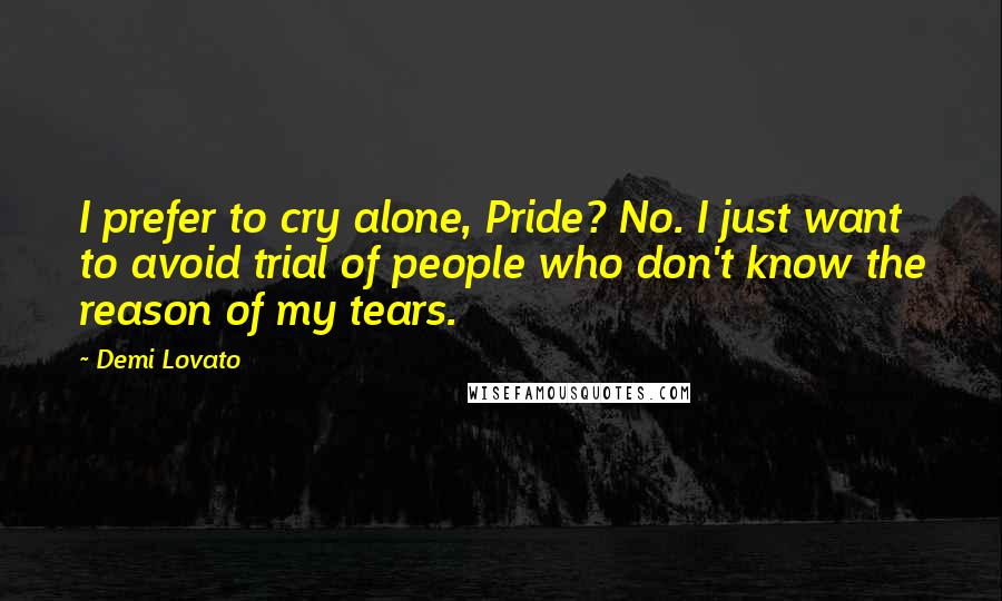 Demi Lovato Quotes: I prefer to cry alone, Pride? No. I just want to avoid trial of people who don't know the reason of my tears.