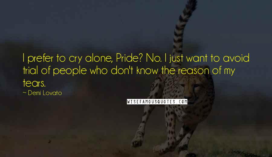 Demi Lovato Quotes: I prefer to cry alone, Pride? No. I just want to avoid trial of people who don't know the reason of my tears.