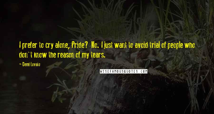 Demi Lovato Quotes: I prefer to cry alone, Pride? No. I just want to avoid trial of people who don't know the reason of my tears.