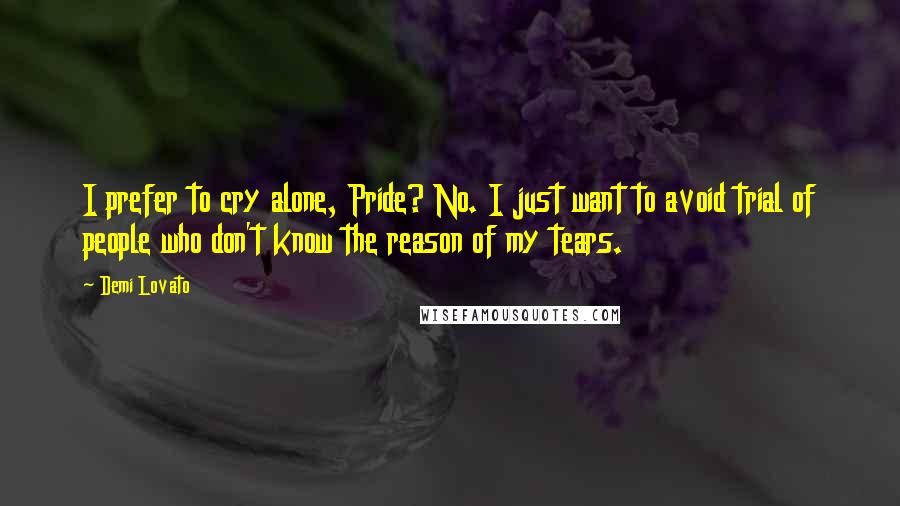 Demi Lovato Quotes: I prefer to cry alone, Pride? No. I just want to avoid trial of people who don't know the reason of my tears.