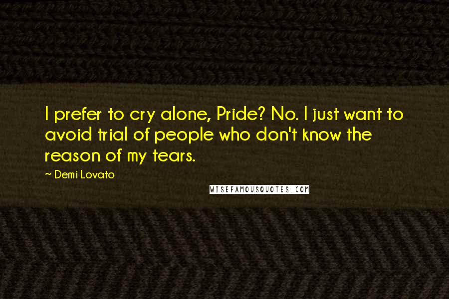 Demi Lovato Quotes: I prefer to cry alone, Pride? No. I just want to avoid trial of people who don't know the reason of my tears.