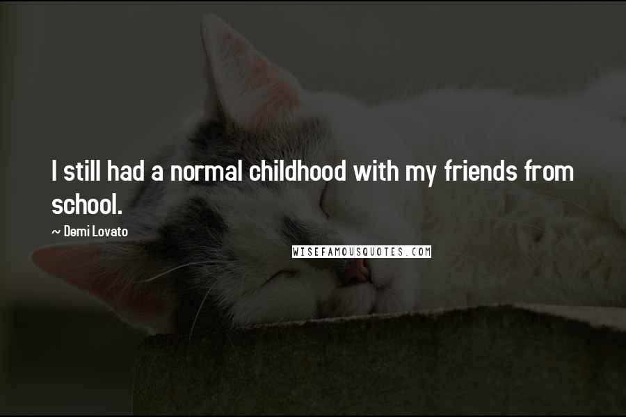 Demi Lovato Quotes: I still had a normal childhood with my friends from school.