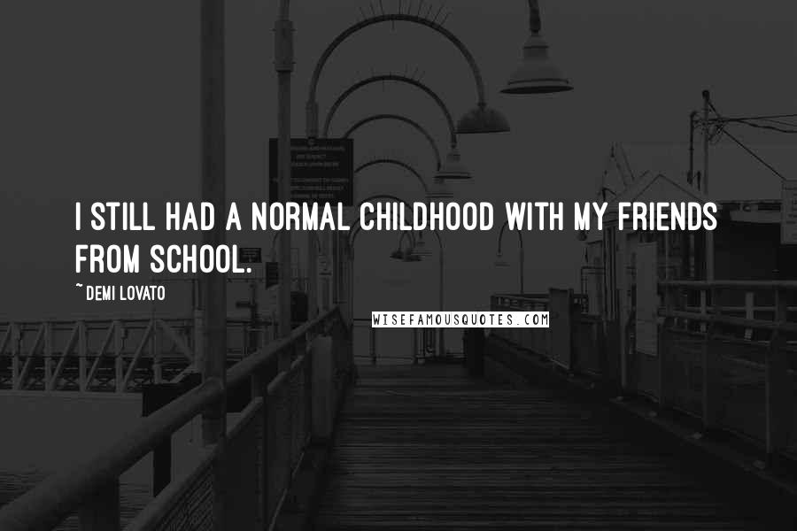 Demi Lovato Quotes: I still had a normal childhood with my friends from school.